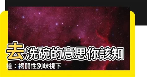 去洗碗 意思|【去洗碗是什麼梗】「女生去洗碗啦！」面對歧視言語，「去洗碗。